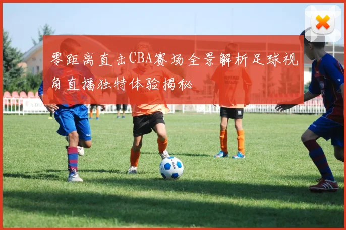零距离直击CBA赛场全景解析足球视角直播独特体验揭秘