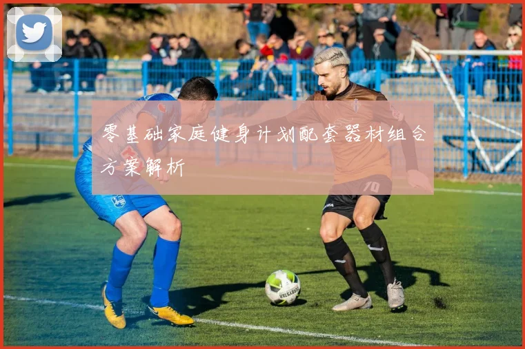 零基础家庭健身计划配套器材组合方案解析