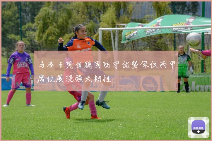 马洛卡凭借稳固防守优势保住西甲席位展现强大韧性