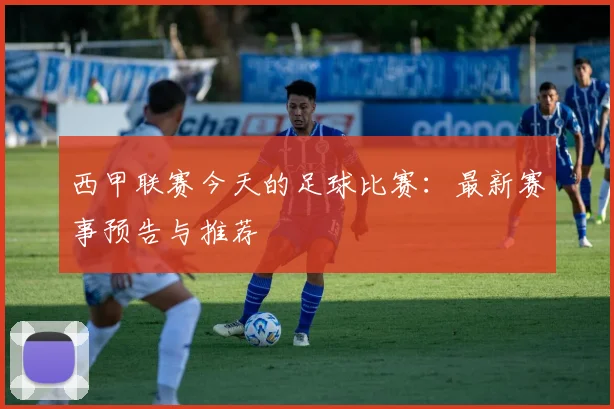 西甲联赛今天的足球比赛：最新赛事预告与推荐
