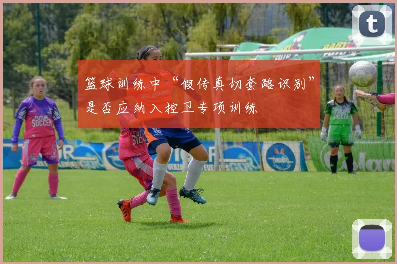 篮球训练中“假传真切套路识别”是否应纳入控卫专项训练