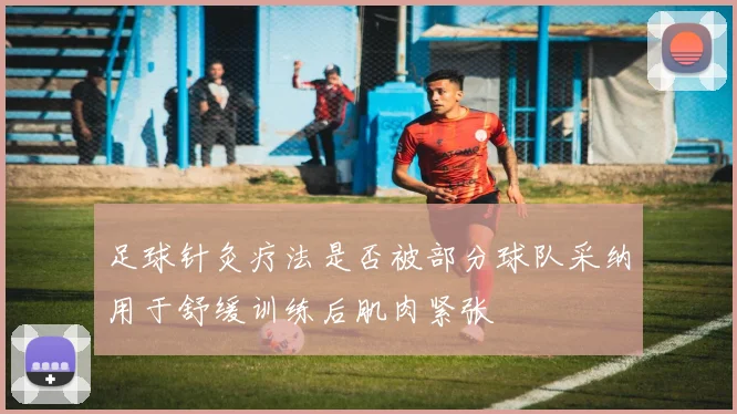 足球针灸疗法是否被部分球队采纳用于舒缓训练后肌肉紧张