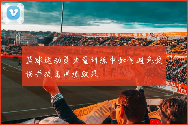 篮球运动员力量训练中如何避免受伤并提高训练效果
