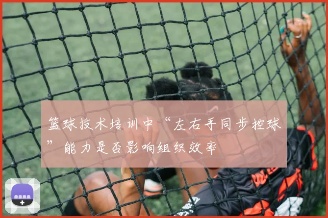 篮球技术培训中“左右手同步控球”能力是否影响组织效率