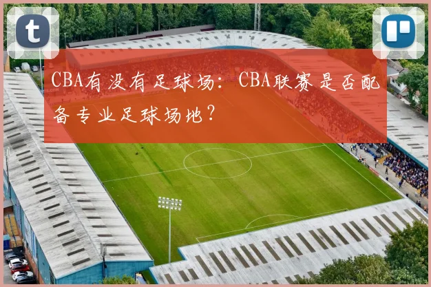 CBA有没有足球场：CBA联赛是否配备专业足球场地？