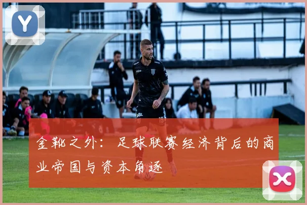 金靴之外:足球联赛经济背后的商业帝国与资本角逐