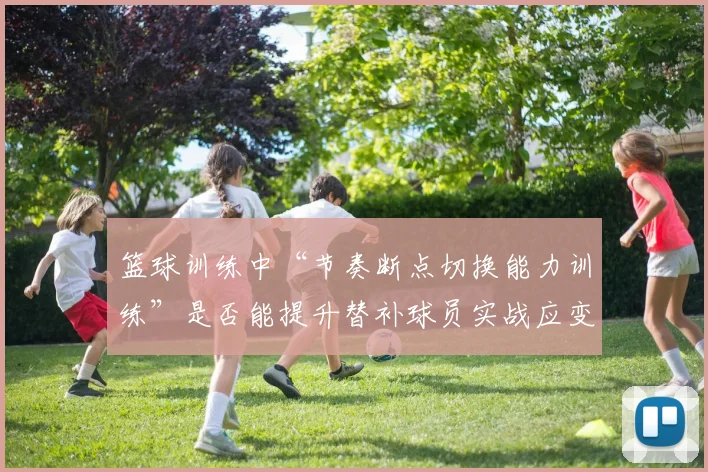 篮球训练中“节奏断点切换能力训练”是否能提升替补球员实战应变能力