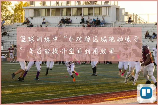 篮球训练中“非对称区域跑动练习”是否能提升空间利用效率