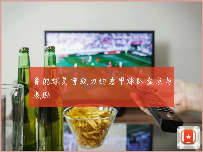 鲁能球员曾效力的意甲球队盘点与表现