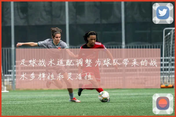 足球战术适配调整为球队带来的战术多样性和灵活性