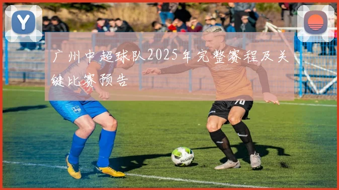 广州中超球队2025年完整赛程及关键比赛预告