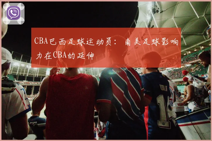 CBA巴西足球运动员：南美足球影响力在CBA的延伸