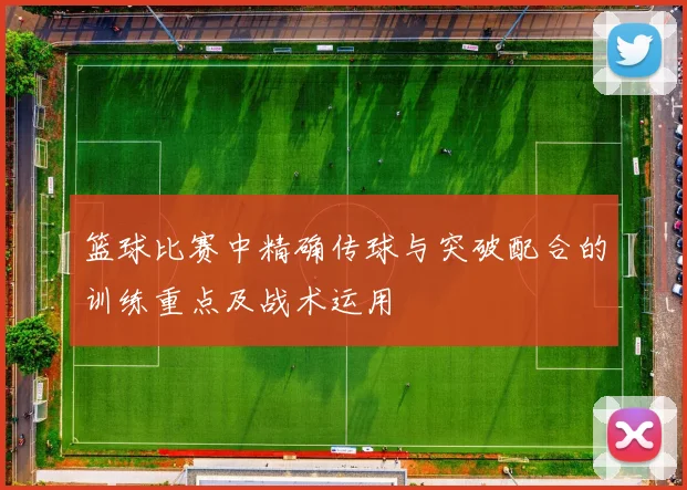 篮球比赛中精确传球与突破配合的训练重点及战术运用